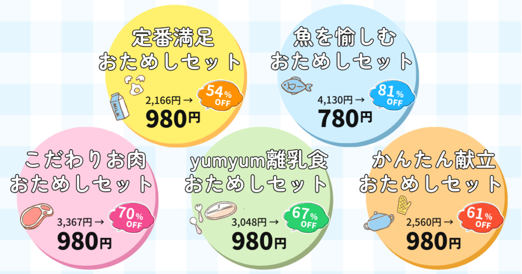 ・定番満足おためしセット 980円　54％OFF
・魚を愉しむおためしセット 780円　81％OFF
・こだわりお肉おためしセット　980円 70%OFF
・yumyum離乳食おためしセット　980円 67%OFF
・かんたん献立おためしセット  980円　61%OFF
